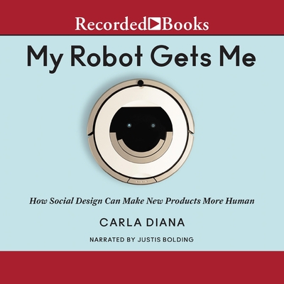My Robot Gets Me: How Social Design Can Make New Products More Human - Diana, Carla, and Bolding, Justis (Read by)
