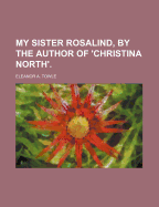 My Sister Rosalind, by the Author of 'Christina North'