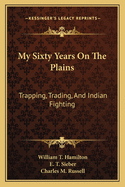 My Sixty Years On The Plains: Trapping, Trading, And Indian Fighting