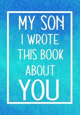 My Son I Wrote This Book About You: Fill In The Blank With Prompts About What I Love About My Son, Perfect For Your Son's Birthday, Christmas or valentine day Graduation - Gifts, Family Prompts