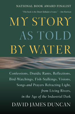 My Story as Told by Water: Confessions, Druidic Rants, Reflections, Bird-Watchings, Fish-Stalkings, Visions, Songs and Prayers Refracting Light, from Living Rivers, in the Age of the Ind - Duncan, David James