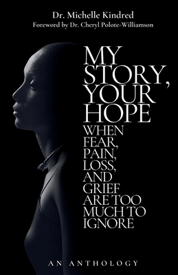 My Story, Your Hope: When Fear, Pain, Loss, and Grief Are Too Much to Ignore - Kindred, Michelle, and Polote-Williamson, Cheryl (Foreword by)