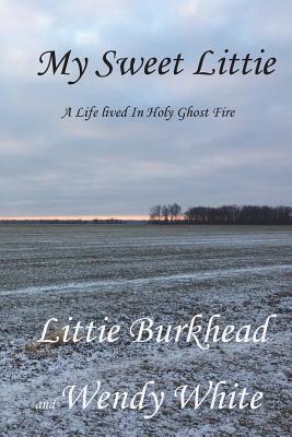 My Sweet Littie: A Life Lived in Holy Ghost Fire - White, Wendy, and Burkhead, Littie