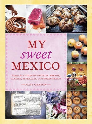 My Sweet Mexico: Recipes for Authentic Pastries, Breads, Candies, Beverages, and Frozen Treats [A Baking Book] - Gerson, Fany, and Anderson, Ed (Photographer)