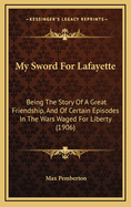 My Sword for Lafayette: Being the Story of a Great Friendship, and of Certain Episodes in the Wars Waged for Liberty (1906)