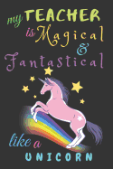 My Teacher Is Fantastical & Magical Like A Unicorn: Teacher Notebook Gift - Teacher Gift Appreciation - Teacher Thank You Gift - Gift For Teachers - 6"x 9" inches, 100 pages