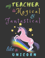 My Teacher Is Fantastical & Magical Like A Unicorn: Teacher Notebook Gift - Teacher Gift Appreciation - Teacher Thank You Gift - Gift For Teachers - 6"x 9" inches, 100 pages