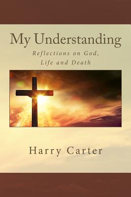 My Understanding: Reflections on God, Life and Death - Carter, Harry
