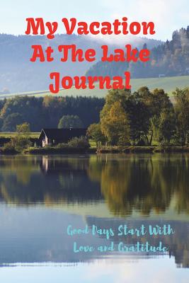 My Vacation At The Lake Journal: Good Days Start With Love and Gratitude. Treasure your good moments in your life and keep them as a beautiful gems which never fade away. Write on the go - Journals, Leisure