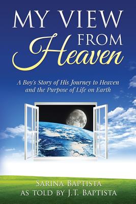 My View from Heaven: A Boy's Story of His Journey to Heaven and the Purpose of Life on Earth - Baptista, J T, and Baptista, Sarina