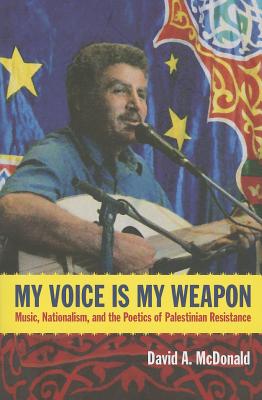 My Voice Is My Weapon: Music, Nationalism, and the Poetics of Palestinian Resistance - McDonald, David A