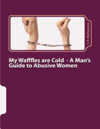 My Wafffles Are Cold: A Man's Guide to Abusive Women