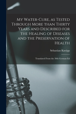 My Water-cure, as Tested Through More Than Thirty Years and Described for the Healing of Diseases and the Preservation of Health [electronic Resource]: Translated From the 30th German Ed - Kneipp, Sebastian 1821-1897