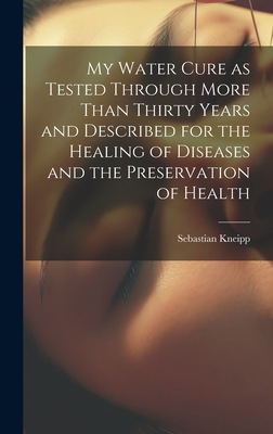 My Water Cure as Tested Through More Than Thirty Years and Described for the Healing of Diseases and the Preservation of Health - Kneipp, Sebastian