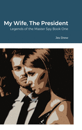 My Wife, The President: Legends of the Master Spy Book One