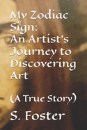 My Zodiac Sign: An Artist's Journey to Discovering Art: (A True Story)