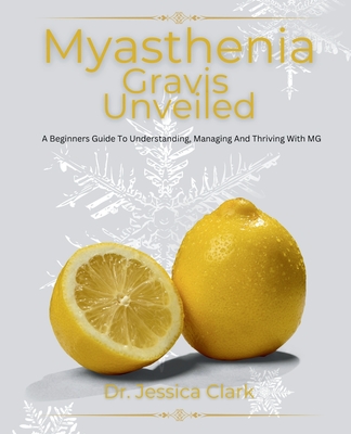 Myasthenia Gravis Unveiled: A Beginners Guide To Understanding, Managing And Thriving With MG - Clark, Jessica