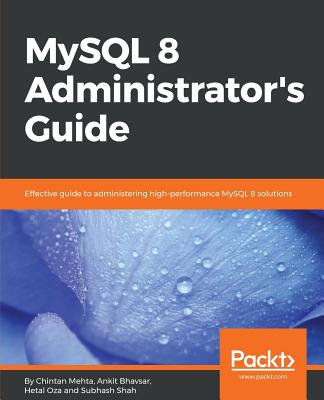 MySQL 8 Administrator's Guide: Effective guide to administering high-performance MySQL 8 solutions - Mehta, Chintan, and Bhavsar, Ankit K, and Oza, Hetal