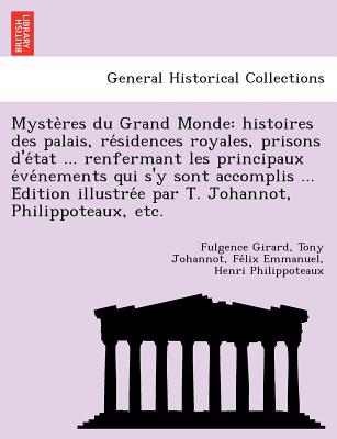 Myste Res Du Grand Monde: Histoires Des Palais, Re Sidences Royales, Prisons D'e Tat ... Renfermant Les Principaux E Ve Nements Qui S'y Sont Accomplis ... E Dition Illustre E Par T. Johannot, Philippoteaux, Etc. - Girard, Fulgence, and Johannot, Tony, and Philippoteaux, Fe LIX Emmanuel Henri