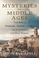 Mysteries of the Middle Ages: The Rise of Feminism, Science, and Art from the Cults of Catholic Europe - Cahill, Thomas