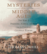 Mysteries of the Middle Ages: The Rise of Feminism, Science, and Art from the Cults of Catholic Europe - Cahill, Thomas, and Lee, John (Translated by)