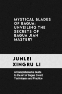 Mystical Blades of Bagua: Unveiling the Secrets of Bagua Jian Mastery: A Comprehensive Guide to the Art of Bagua Sword Techniques and Practice