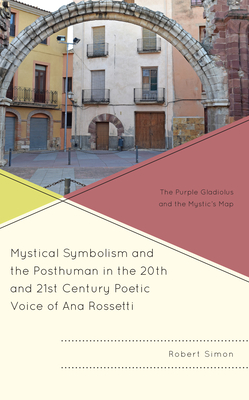 Mystical Symbolism and the Posthuman in the 20th and 21st Century Poetic Voice of Ana Rossetti: The Purple Gladiolus and the Mystic's Map - Simon, Robert