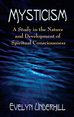 Mysticism: A Study in the Nature and Development of Spiritual Consciousness - Underhill, Evelyn