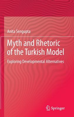 Myth and Rhetoric of the Turkish Model: Exploring Developmental Alternatives - Sengupta, Anita