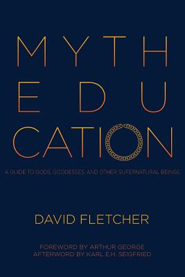 Myth Education: A Guide to Gods, Goddesses, and Other Supernatural Beings - Fletcher, David, and Seigfried, Karl E H (Afterword by), and George, Arthur (Foreword by)