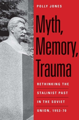 Myth, Memory, Trauma: Rethinking the Stalinist Past in the Soviet Union, 1953-70 - Jones, Polly