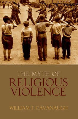 Myth of Religious Violence: Secular Ideology and the Roots of Modern Conflict - Cavanaugh, William T