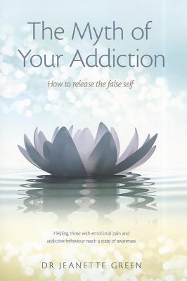 Myth of Your Addiction: How to Release the False Self - Green, Jeanette, Dr.