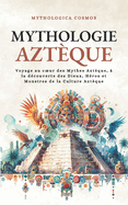 Mythologie Aztque: Voyage au coeur des Mythes Aztque,  la dcouverte des Dieux, Hros et Monstres de la Culture Aztque