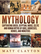 Mythology: Captivating Greek, Egyptian, Norse Celtic and Roman Myths of Gods, Goddesses, Heroes, and Monsters