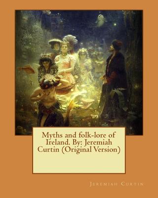 Myths and folk-lore of Ireland. By: Jeremiah Curtin (Original Version) - Curtin, Jeremiah