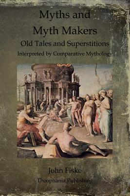 Myths and Myth Makers: Old Tales and Superstitions Interpreted by Comparative Mythology - Fiske, John