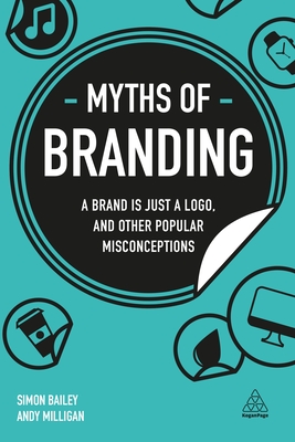 Myths of Branding: A Brand is Just a Logo, and Other Popular Misconceptions - Bailey, Simon, and Milligan, Andy