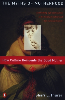 Myths of Motherhood: How Culture Reinvents the Good Mother - Thurer, Sherry