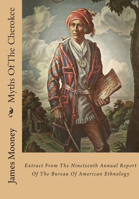 Myths of the Cherokee: Extract from the Nineteenth Annual Report of the Bureau of American Ethnology - Mooney, James, Dr.