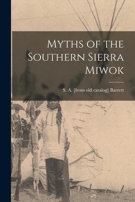 Myths of the Southern Sierra Miwok - Barrett, S a [From Old Catalog]