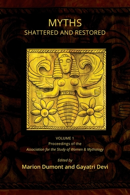 Myths Shattered and Restored: Proceedings of the Association for the Study of Women and Mythology - Dumont, Marion (Editor), and Devi, Gayatri, MD (Editor)