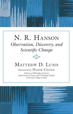 N. R. Hanson: Observation, Discovery, and Scientific Change - Lund, Matthew D, and Chang, Hasok (Foreword by)