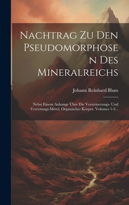 Nachtrag Zu Den Pseudomorphosen Des Mineralreichs: Nebst Einem Anhange ?ber Die Versteinerungs- Und Vererzungs-Mittel, Organischer Krper, Volumes 1-3... - Blum, Johann Reinhard