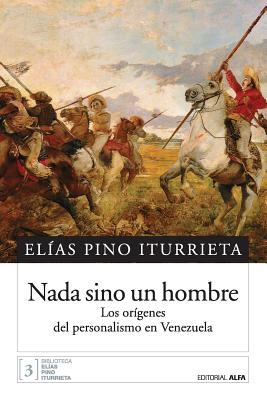 Nada sino un hombre: Los orgenes del personalismo en Venezuela - Pino Iturrieta, Elias