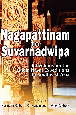 Nagapattinam to Suvarnadwipa: Reflections on the Chola Naval Expeditions to Southeast Asia - Kulke, Hermann (Editor), and Kesavapany, K (Editor), and Sakhuja, Vijay (Editor)