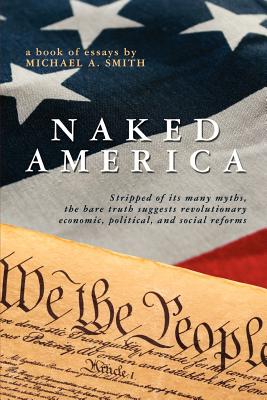 Naked America: Stripped of Its Many Myths, The Bare Truth Suggests Revolutionary Economic, Political and Social Reforms - Smith, Michael A, Pastor