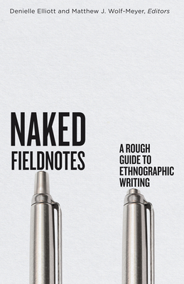 Naked Fieldnotes: A Rough Guide to Ethnographic Writing - Elliott, Denielle (Editor), and Wolf-Meyer, Matthew J (Editor)