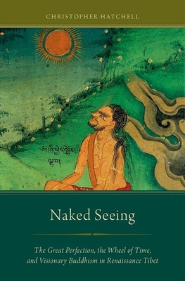 Naked Seeing: The Great Perfection, the Wheel of Time, and Visionary Buddhism in Renaissance Tibet - Hatchell, Christopher