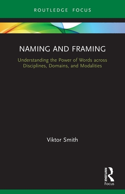 Naming and Framing: Understanding the Power of Words across Disciplines, Domains, and Modalities - Smith, Viktor